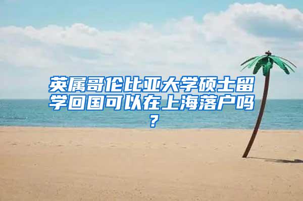 英属哥伦比亚大学硕士留学回国可以在上海落户吗？