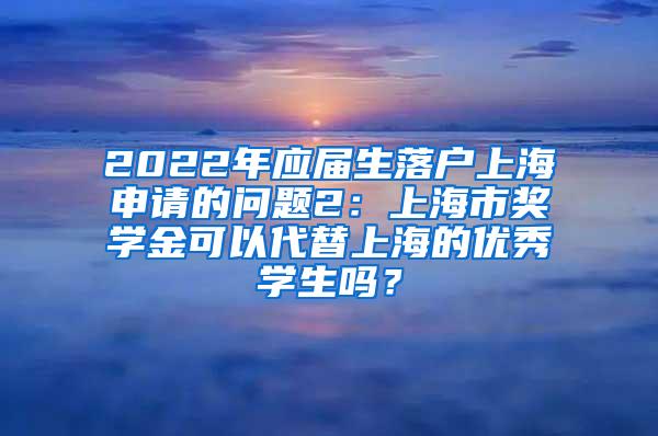 2022年应届生落户上海申请的问题2：上海市奖学金可以代替上海的优秀学生吗？