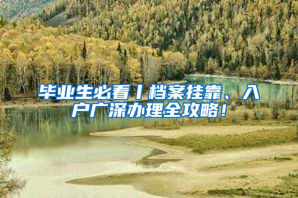 毕业生必看丨档案挂靠、入户广深办理全攻略！