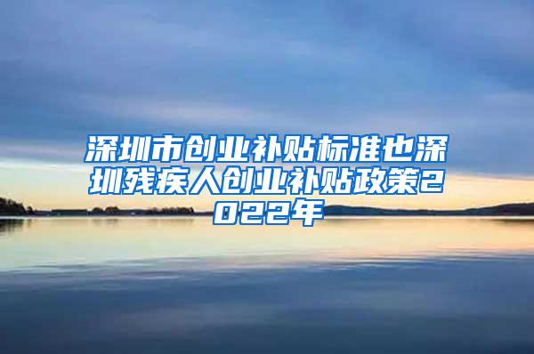 深圳市创业补贴标准也深圳残疾人创业补贴政策2022年