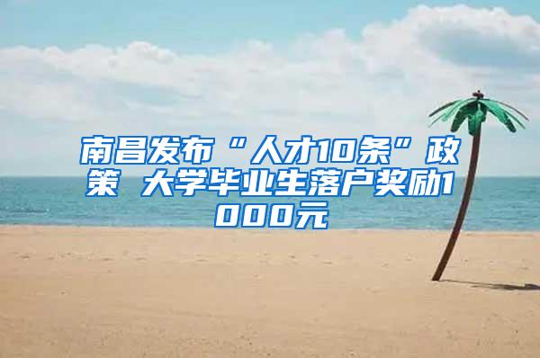 南昌发布“人才10条”政策 大学毕业生落户奖励1000元