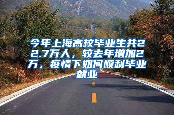 今年上海高校毕业生共22.7万人，较去年增加2万，疫情下如何顺利毕业就业