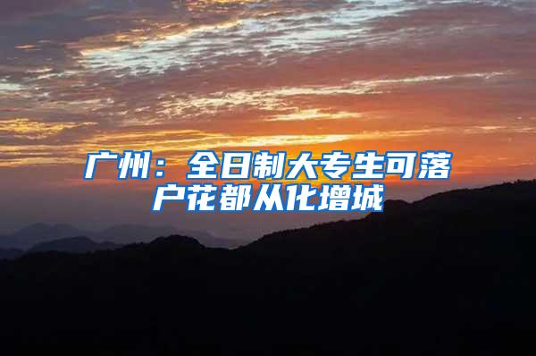 广州：全日制大专生可落户花都从化增城