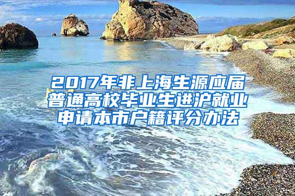 2017年非上海生源应届普通高校毕业生进沪就业申请本市户籍评分办法