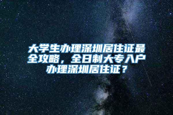 大学生办理深圳居住证最全攻略，全日制大专入户办理深圳居住证？