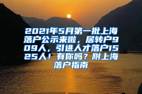 2021年5月第一批上海落户公示来啦，居转户909人，引进人才落户1525人！有你吗？附上海落户指南