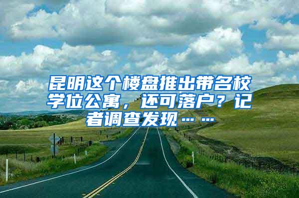 昆明这个楼盘推出带名校学位公寓，还可落户？记者调查发现……