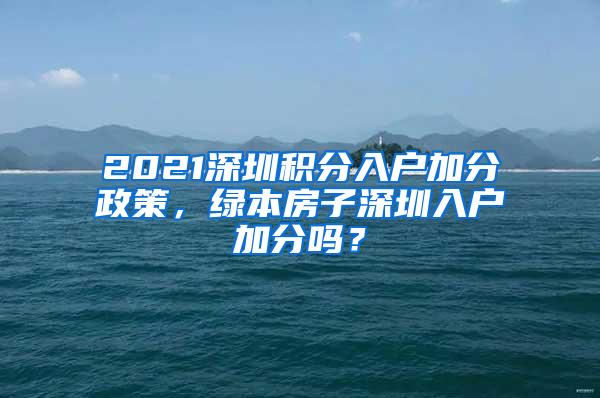 2021深圳积分入户加分政策，绿本房子深圳入户加分吗？