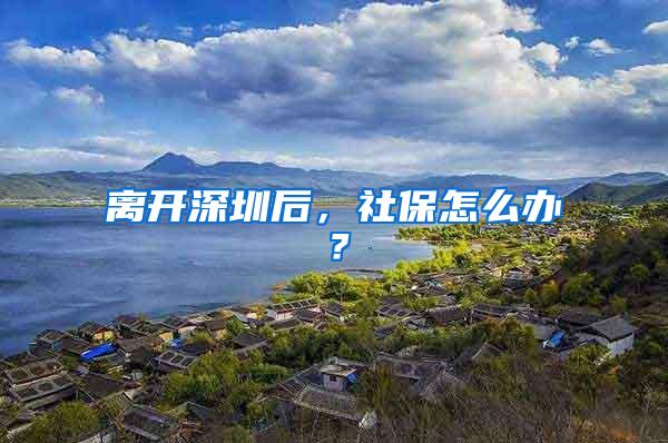 离开深圳后，社保怎么办？