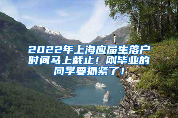 2022年上海应届生落户时间马上截止！刚毕业的同学要抓紧了！