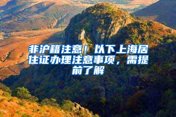 非沪籍注意！以下上海居住证办理注意事项，需提前了解