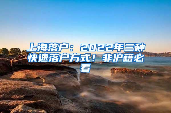 上海落户：2022年三种快速落户方式！非沪籍必看