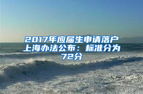 2017年应届生申请落户上海办法公布：标准分为72分