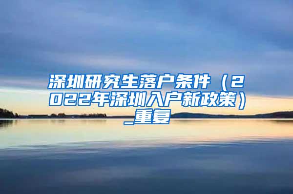 深圳研究生落户条件（2022年深圳入户新政策）_重复