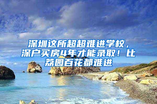 深圳这所超超难进学校，深户买房4年才能录取！比荔园百花都难进