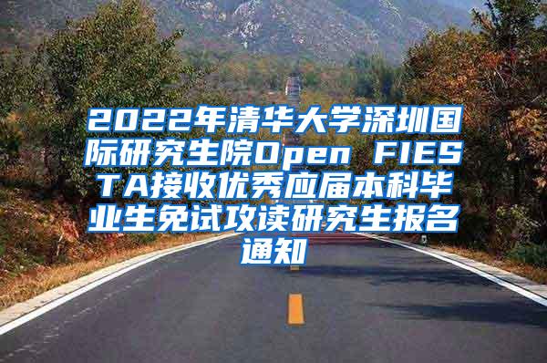 2022年清华大学深圳国际研究生院Open FIESTA接收优秀应届本科毕业生免试攻读研究生报名通知
