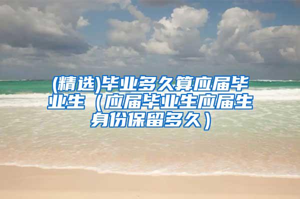 (精选)毕业多久算应届毕业生（应届毕业生应届生身份保留多久）