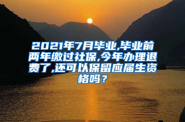 2021年7月毕业,毕业前两年缴过社保,今年办理退费了,还可以保留应届生资格吗？