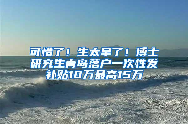 可惜了！生太早了！博士研究生青岛落户一次性发补贴10万最高15万