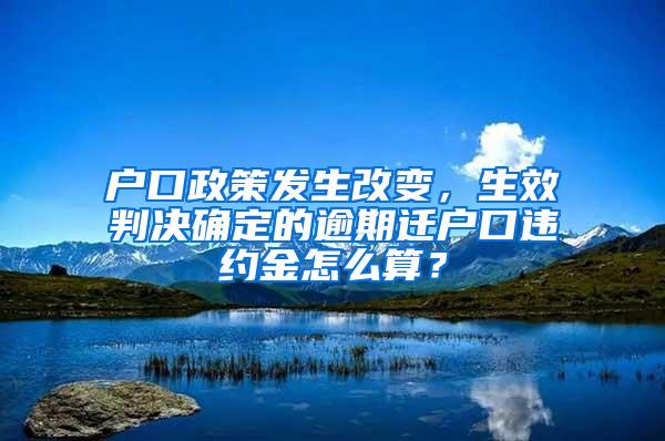 户口政策发生改变，生效判决确定的逾期迁户口违约金怎么算？