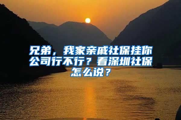兄弟，我家亲戚社保挂你公司行不行？看深圳社保怎么说？