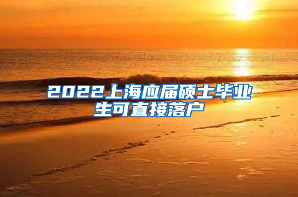 2022上海应届硕士毕业生可直接落户