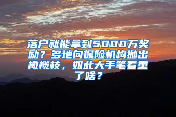 落户就能拿到5000万奖励？多地向保险机构抛出橄榄枝，如此大手笔看重了啥？