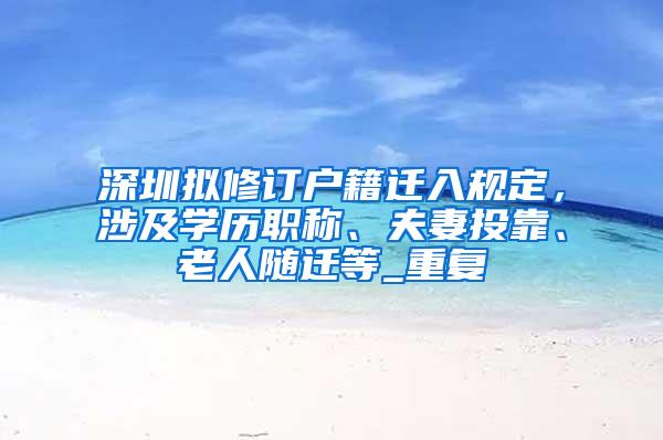 深圳拟修订户籍迁入规定，涉及学历职称、夫妻投靠、老人随迁等_重复