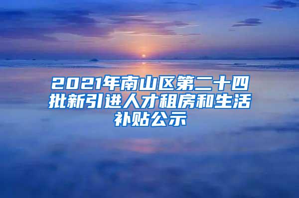 2021年南山区第二十四批新引进人才租房和生活补贴公示