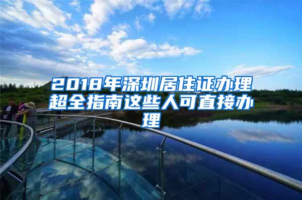 2018年深圳居住证办理超全指南这些人可直接办理