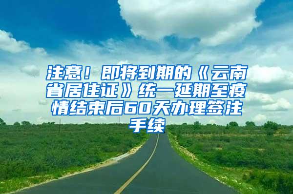 注意！即将到期的《云南省居住证》统一延期至疫情结束后60天办理签注手续