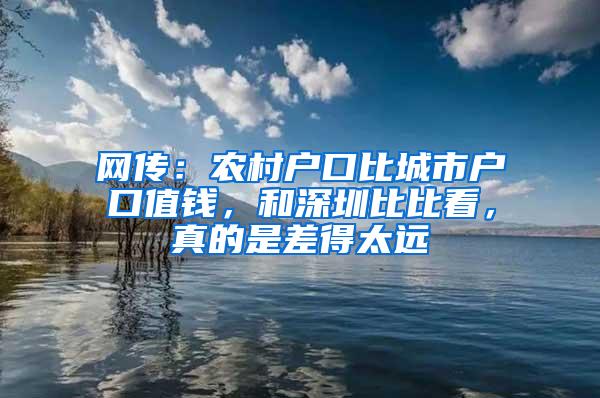 网传：农村户口比城市户口值钱，和深圳比比看，真的是差得太远