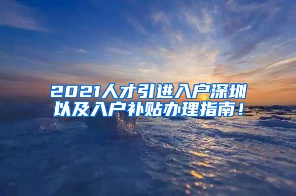 2021人才引进入户深圳以及入户补贴办理指南！