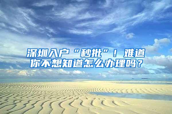 深圳入户“秒批”! 难道你不想知道怎么办理吗？