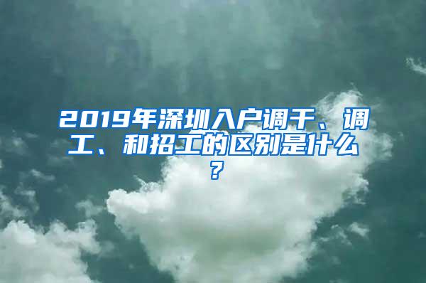 2019年深圳入户调干、调工、和招工的区别是什么？