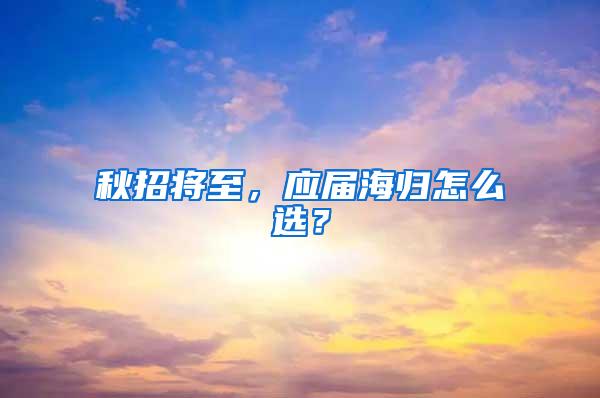 秋招将至，应届海归怎么选？