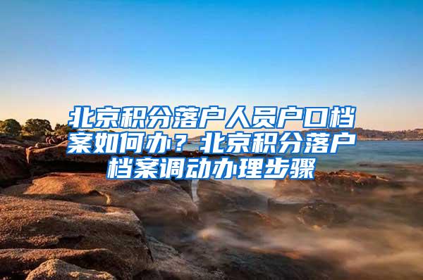 北京积分落户人员户口档案如何办？北京积分落户档案调动办理步骤