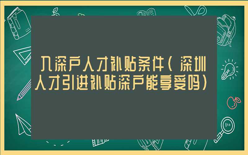 入深户人才补贴条件(深圳人才引进补贴深户能享受吗)