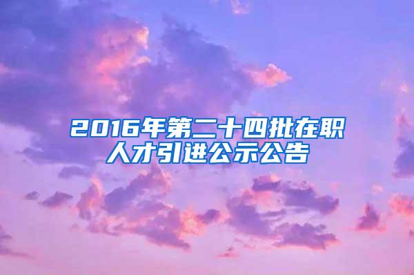 2016年第二十四批在职人才引进公示公告