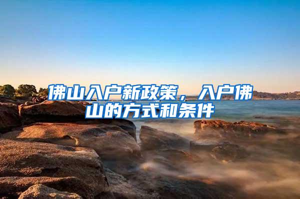 佛山入户新政策，入户佛山的方式和条件