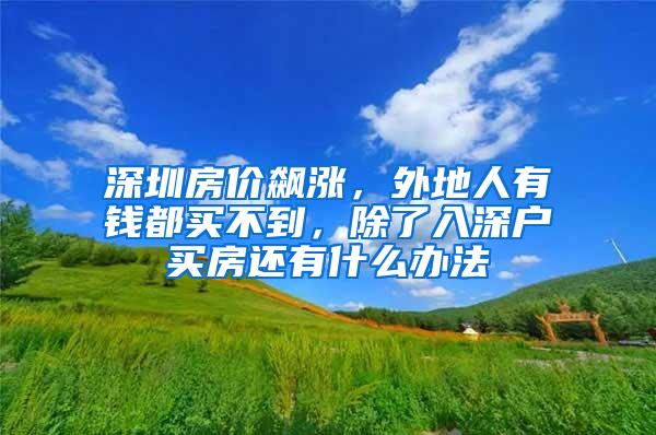 深圳房价飙涨，外地人有钱都买不到，除了入深户买房还有什么办法