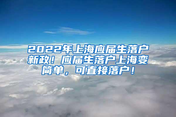 2022年上海应届生落户新政！应届生落户上海变简单，可直接落户！