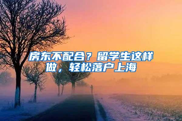 房东不配合？留学生这样做，轻松落户上海
