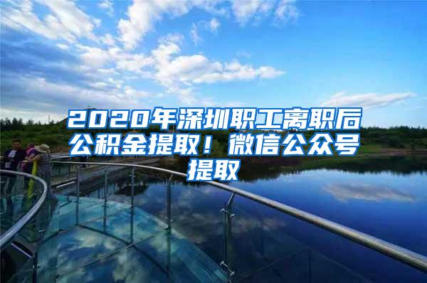 2020年深圳职工离职后公积金提取！微信公众号提取