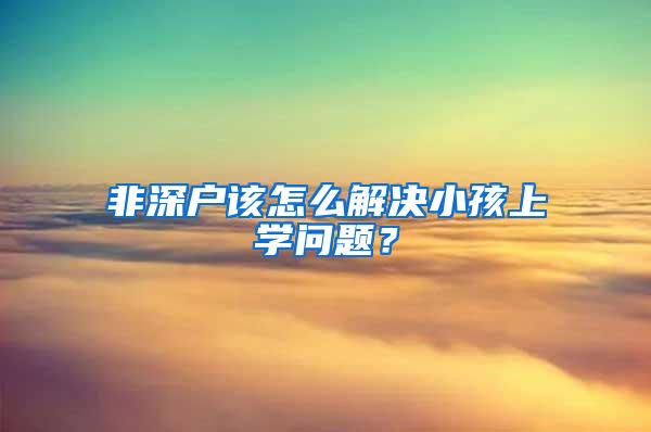 非深户该怎么解决小孩上学问题？