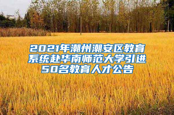 2021年潮州潮安区教育系统赴华南师范大学引进50名教育人才公告