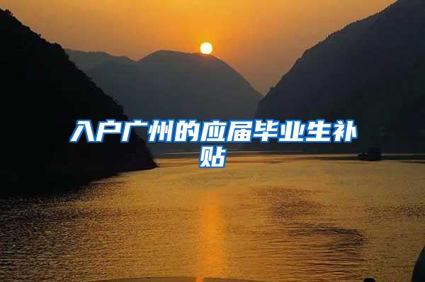 入户广州的应届毕业生补贴