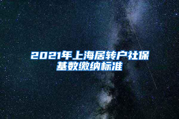 2021年上海居转户社保基数缴纳标准