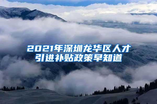 2021年深圳龙华区人才引进补贴政策早知道