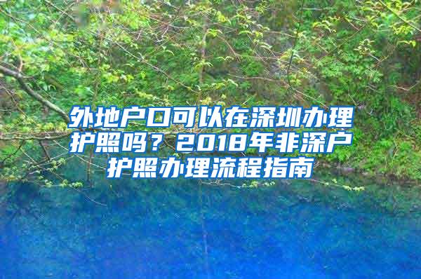 外地户口可以在深圳办理护照吗？2018年非深户护照办理流程指南